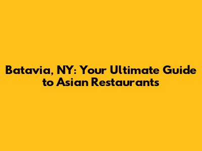 Batavia, NY: Your Ultimate Guide to Asian Restaurants