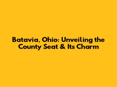 Batavia, Ohio: Unveiling the County Seat & Its Charm
