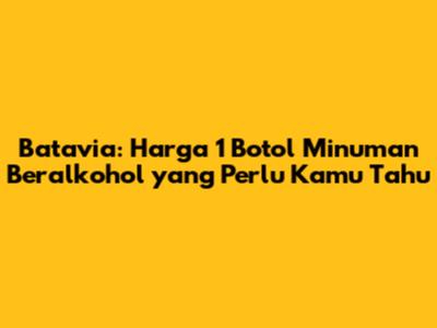 Batavia: Harga 1 Botol Minuman Beralkohol yang Perlu Kamu Tahu