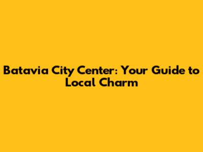 Batavia City Center: Your Guide to Local Charm