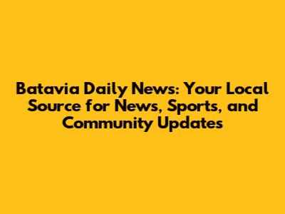 Batavia Daily News: Your Local Source for News, Sports, and Community Updates
