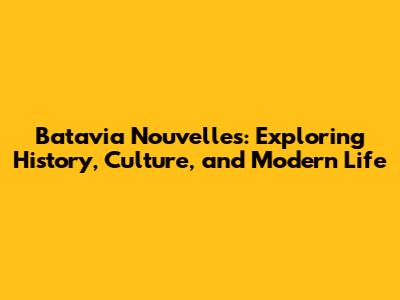 Batavia Nouvelles: Exploring History, Culture, and Modern Life