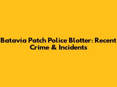 Batavia Patch Police Blotter: Recent Crime & Incidents