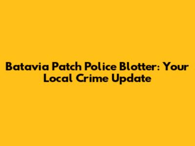 Batavia Patch Police Blotter: Your Local Crime Update