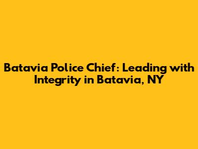 Batavia Police Chief: Leading with Integrity in Batavia, NY