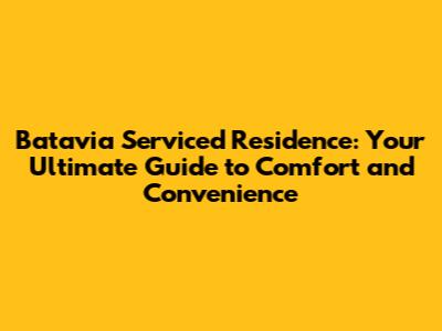 Batavia Serviced Residence: Your Ultimate Guide to Comfort and Convenience