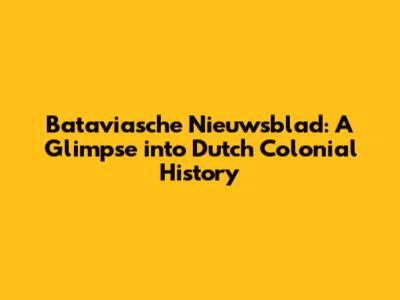 Bataviasche Nieuwsblad: A Glimpse into Dutch Colonial History