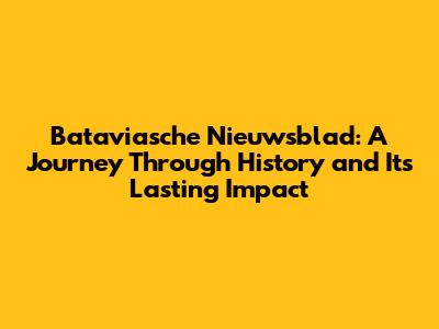 Bataviasche Nieuwsblad: A Journey Through History and Its Lasting Impact