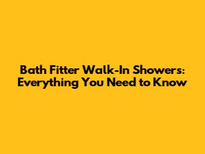 Bath Fitter Walk-In Showers: Everything You Need to Know