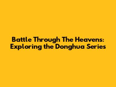 Battle Through The Heavens: Exploring the Donghua Series