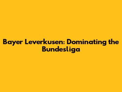 Bayer Leverkusen: Dominating the Bundesliga