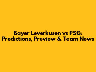 Bayer Leverkusen vs PSG: Predictions, Preview & Team News
