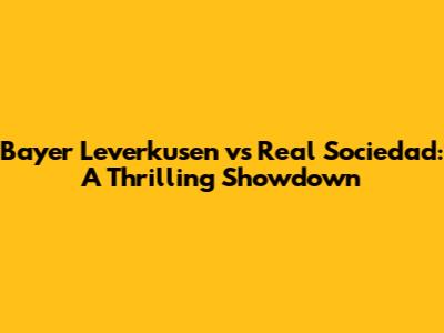 Bayer Leverkusen vs Real Sociedad: A Thrilling Showdown