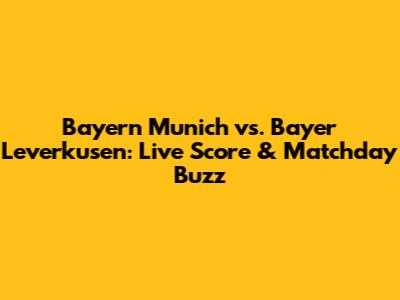 Bayern Munich vs. Bayer Leverkusen: Live Score & Matchday Buzz