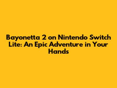 Bayonetta 2 on Nintendo Switch Lite: An Epic Adventure in Your Hands
