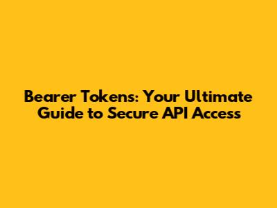 Bearer Tokens: Your Ultimate Guide to Secure API Access