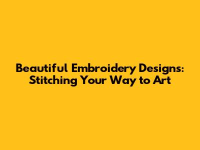 Beautiful Embroidery Designs: Stitching Your Way to Art