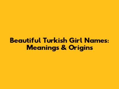 Beautiful Turkish Girl Names: Meanings & Origins