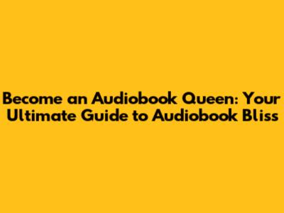 Become an Audiobook Queen: Your Ultimate Guide to Audiobook Bliss
