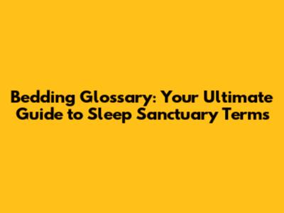 Bedding Glossary: Your Ultimate Guide to Sleep Sanctuary Terms