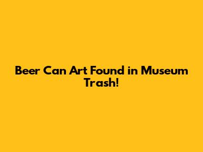 Beer Can Art Found in Museum Trash!