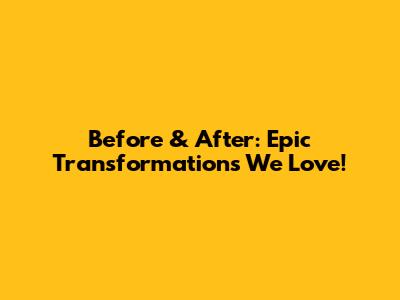 Before & After: Epic Transformations We Love!