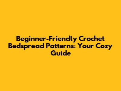 Beginner-Friendly Crochet Bedspread Patterns: Your Cozy Guide