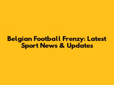 Belgian Football Frenzy: Latest Sport News & Updates