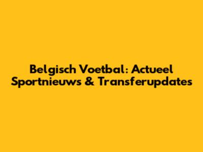 Belgisch Voetbal: Actueel Sportnieuws & Transferupdates