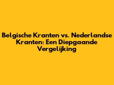 Belgische Kranten vs. Nederlandse Kranten: Een Diepgaande Vergelijking