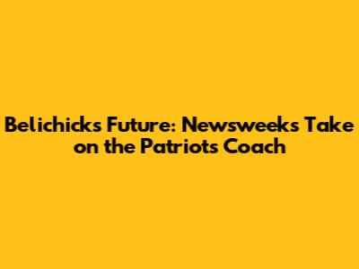 Belichick's Future: Newsweek's Take on the Patriots' Coach