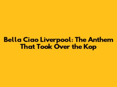 Bella Ciao Liverpool: The Anthem That Took Over the Kop