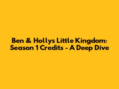 Ben & Holly's Little Kingdom: Season 1 Credits - A Deep Dive