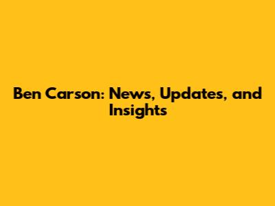Ben Carson: News, Updates, and Insights