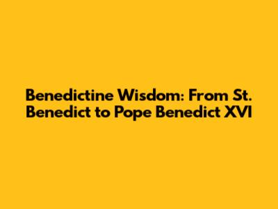 Benedictine Wisdom: From St. Benedict to Pope Benedict XVI