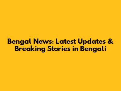 Bengal News: Latest Updates & Breaking Stories in Bengali