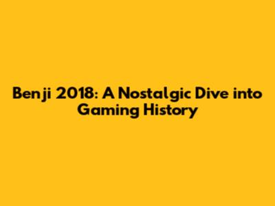 Benji 2018: A Nostalgic Dive into Gaming History
