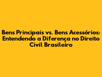 Bens Principais vs. Bens Acessórios: Entendendo a Diferença no Direito Civil Brasileiro