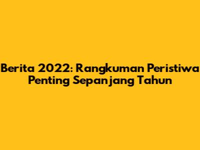 Berita 2022: Rangkuman Peristiwa Penting Sepanjang Tahun