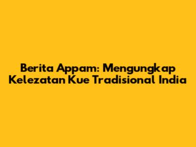 Berita Appam: Mengungkap Kelezatan Kue Tradisional India