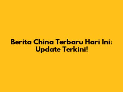 Berita China Terbaru Hari Ini: Update Terkini!