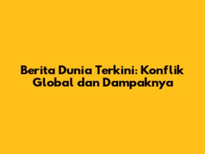 Berita Dunia Terkini: Konflik Global dan Dampaknya