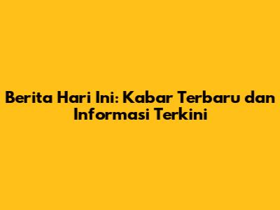 Berita Hari Ini: Kabar Terbaru dan Informasi Terkini