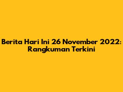 Berita Hari Ini 26 November 2022: Rangkuman Terkini