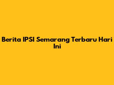 Berita IPSI Semarang Terbaru Hari Ini