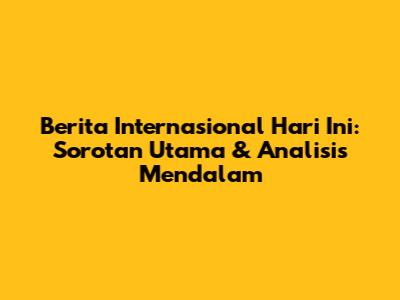 Berita Internasional Hari Ini: Sorotan Utama & Analisis Mendalam
