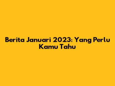 Berita Januari 2023: Yang Perlu Kamu Tahu