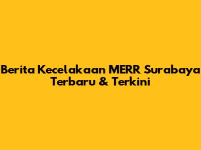 Berita Kecelakaan MERR Surabaya Terbaru & Terkini