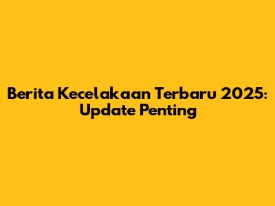 Berita Kecelakaan Terbaru 2025: Update Penting