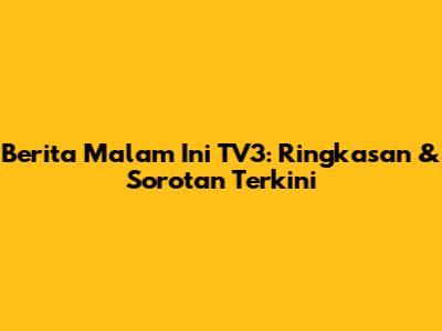 Berita Malam Ini TV3: Ringkasan & Sorotan Terkini